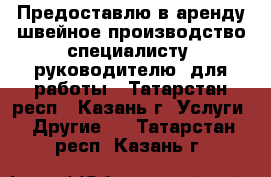 Предоставлю в аренду швейное производство специалисту (руководителю) для работы - Татарстан респ., Казань г. Услуги » Другие   . Татарстан респ.,Казань г.